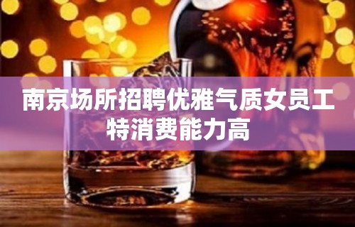 南京场所招聘优雅气质女员工特消费能力高