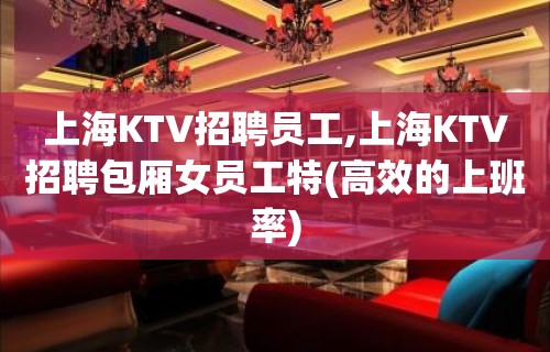 上海KTV招聘员工,上海KTV招聘包厢女员工特(高效的上班率)