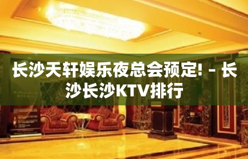 长沙天轩娱乐夜总会预定! – 长沙长沙KTV排行