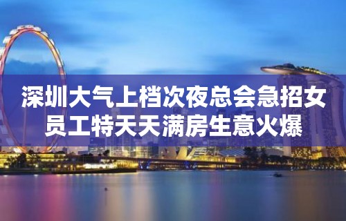 深圳大气上档次夜总会急招女员工特天天满房生意火爆