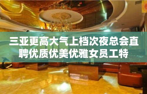 三亚更高大气上档次夜总会直聘优质优美优雅女员工特