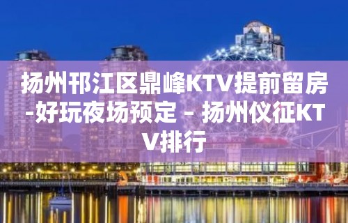 扬州邗江区鼎峰KTV提前留房-好玩夜场预定 – 扬州仪征KTV排行