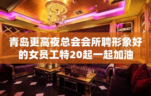 青岛更高夜总会会所聘形象好的女员工特20起一起加油