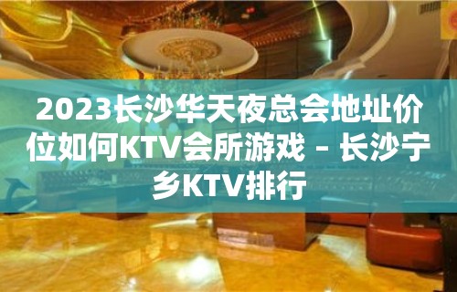 2023长沙华天夜总会地址价位如何KTV会所游戏 – 长沙宁乡KTV排行