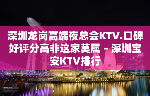 深圳龙岗高端夜总会KTV.口碑好评分高非这家莫属 – 深圳宝安KTV排行