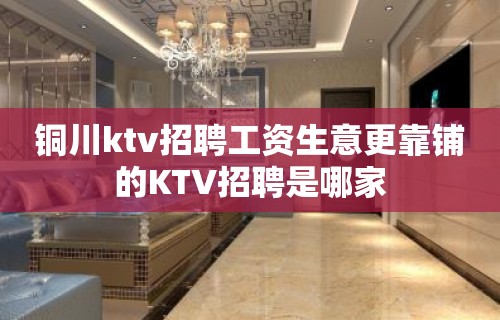 铜川ktv招聘工资生意更靠铺的KTV招聘是哪家