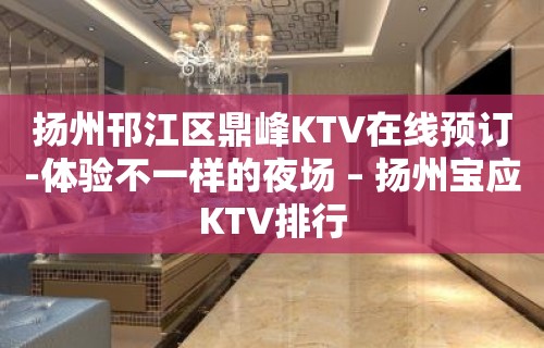 扬州邗江区鼎峰KTV在线预订-体验不一样的夜场 – 扬州宝应KTV排行