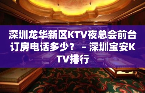 深圳龙华新区KTV夜总会前台订房电话多少？ – 深圳宝安KTV排行