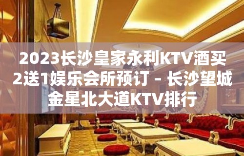 2023长沙皇家永利KTV酒买2送1娱乐会所预订 – 长沙望城金星北大道KTV排行