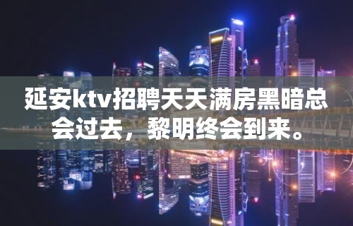 延安ktv招聘天天满房黑暗总会过去，黎明终会到来。