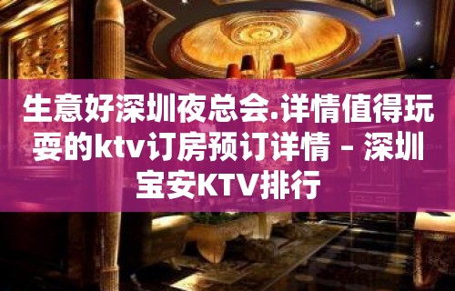 生意好深圳夜总会.详情值得玩耍的ktv订房预订详情 – 深圳宝安KTV排行