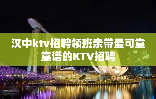 汉中ktv招聘领班亲带最可靠靠谱的KTV招聘