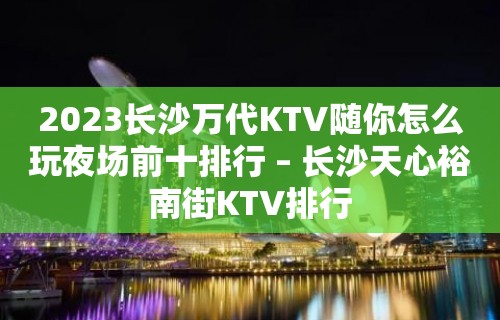 2023长沙万代KTV随你怎么玩夜场前十排行 – 长沙天心裕南街KTV排行