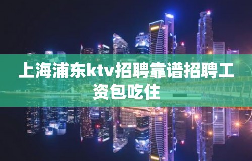 上海浦东ktv招聘靠谱招聘工资包吃住