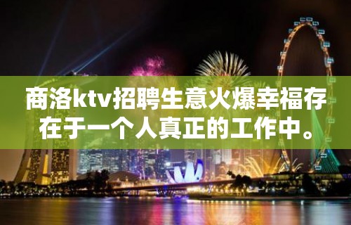 商洛ktv招聘生意火爆幸福存在于一个人真正的工作中。