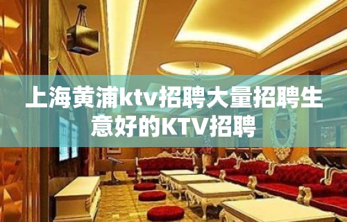 上海黄浦ktv招聘大量招聘生意好的KTV招聘