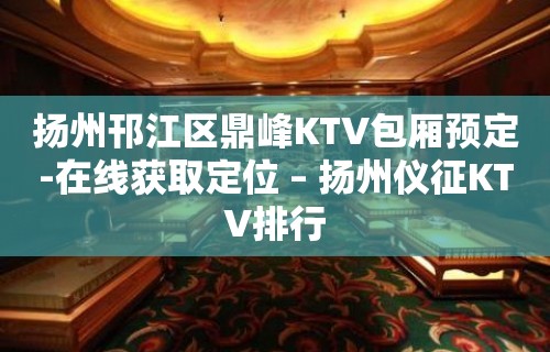 扬州邗江区鼎峰KTV包厢预定-在线获取定位 – 扬州仪征KTV排行