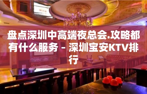 盘点深圳中高端夜总会.攻略都有什么服务 – 深圳宝安KTV排行