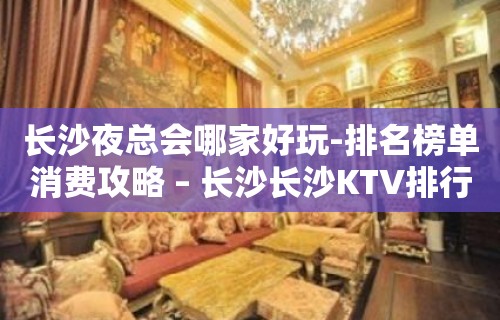 长沙夜总会哪家好玩-排名榜单消费攻略 – 长沙长沙KTV排行