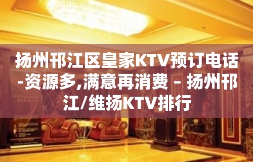 扬州邗江区皇家KTV预订电话-资源多,满意再消费 – 扬州邗江/维扬KTV排行