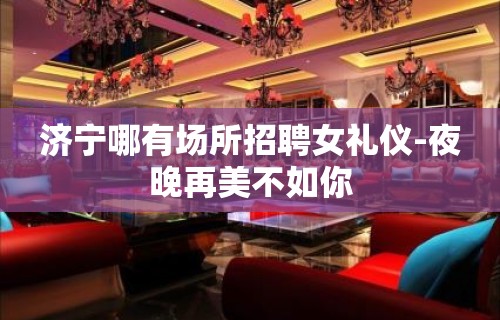 济宁哪有场所招聘女礼仪-夜晚再美不如你