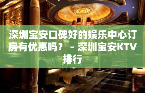 深圳宝安口碑好的娱乐中心订房有优惠吗？ – 深圳宝安KTV排行