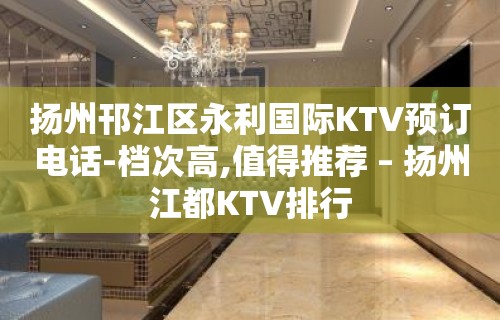 扬州邗江区永利国际KTV预订电话-档次高,值得推荐 – 扬州江都KTV排行