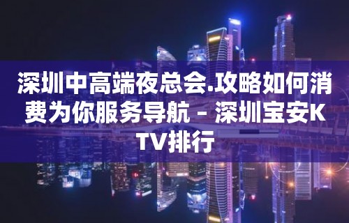 深圳中高端夜总会.攻略如何消费为你服务导航 – 深圳宝安KTV排行