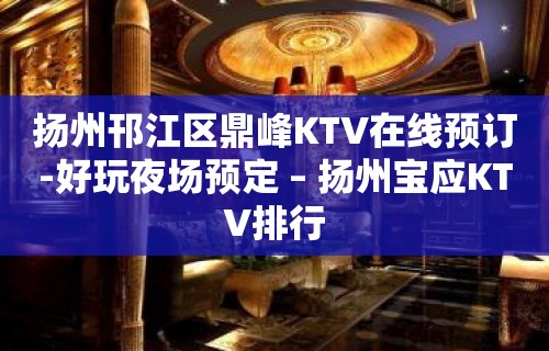 扬州邗江区鼎峰KTV在线预订-好玩夜场预定 – 扬州宝应KTV排行