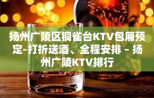 扬州广陵区铜雀台KTV包厢预定-打折送酒、全程安排 – 扬州广陵KTV排行