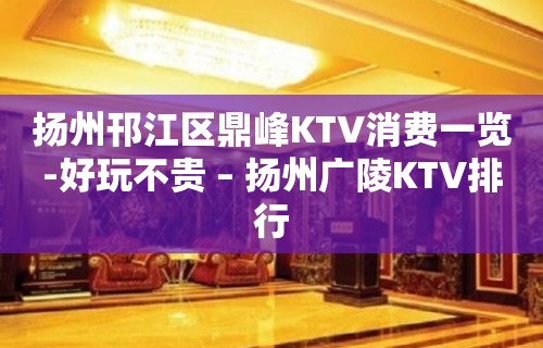 扬州邗江区鼎峰KTV消费一览-好玩不贵 – 扬州广陵KTV排行