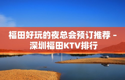 福田好玩的夜总会预订推荐 – 深圳福田KTV排行