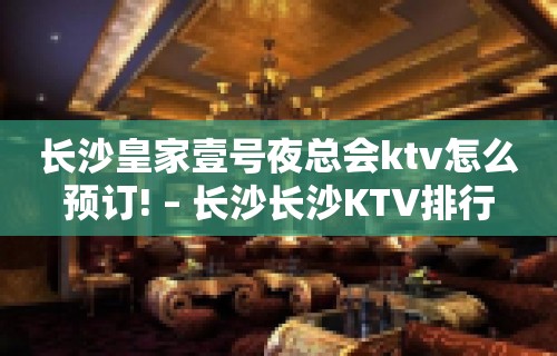 长沙皇家壹号夜总会ktv怎么预订! – 长沙长沙KTV排行