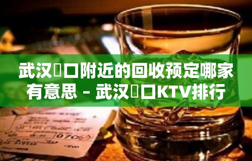 武汉硚口附近的回收预定哪家有意思 – 武汉硚口KTV排行