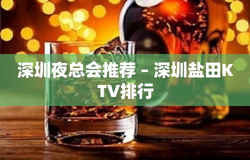 深圳夜总会推荐 – 深圳盐田KTV排行