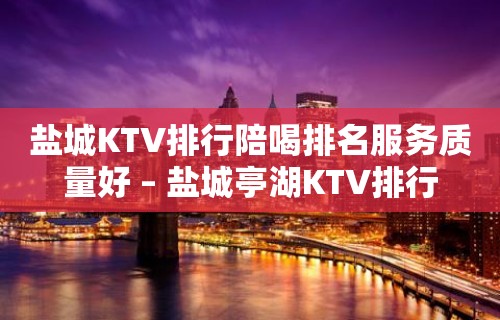 盐城KTV排行陪喝排名服务质量好 – 盐城亭湖KTV排行