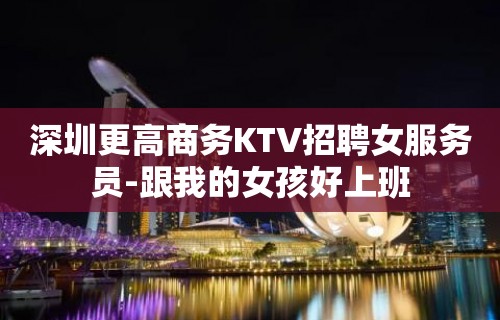 深圳更高商务KTV招聘女服务员-跟我的女孩好上班