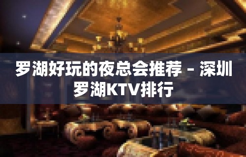 罗湖好玩的夜总会推荐 – 深圳罗湖KTV排行