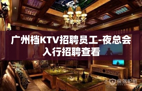 广州档KTV招聘员工-夜总会入行招聘查看