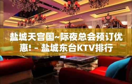 盐城天宫国~际夜总会预订优惠! – 盐城东台KTV排行