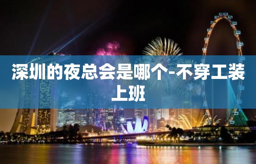 深圳的夜总会是哪个-不穿工装上班