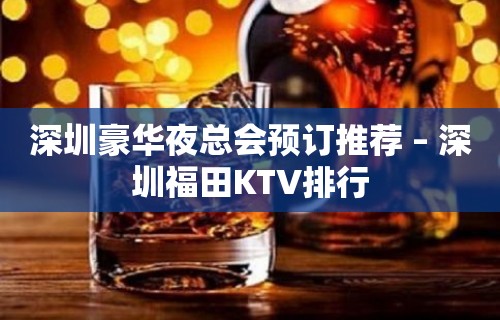 深圳豪华夜总会预订推荐 – 深圳福田KTV排行