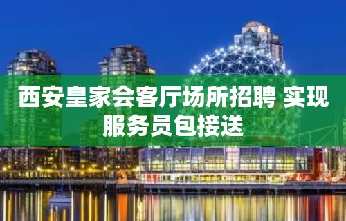 西安皇家会客厅场所招聘 实现服务员包接送