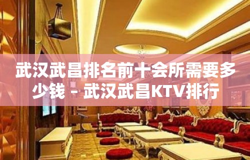 武汉武昌排名前十会所需要多少钱 – 武汉武昌KTV排行