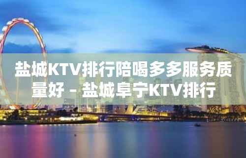 盐城KTV排行陪喝多多服务质量好 – 盐城阜宁KTV排行