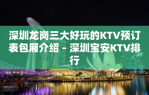 深圳龙岗三大好玩的KTV预订表包厢介绍 – 深圳宝安KTV排行