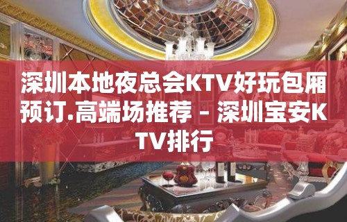 深圳本地夜总会KTV好玩包厢预订.高端场推荐 – 深圳宝安KTV排行