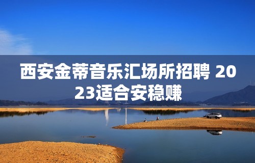 西安金蒂音乐汇场所招聘 2023适合安稳赚