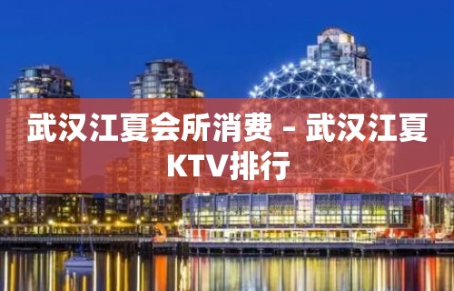 武汉江夏会所消费 – 武汉江夏KTV排行