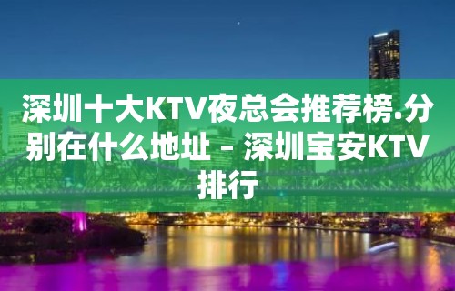 深圳十大KTV夜总会推荐榜.分别在什么地址 – 深圳宝安KTV排行